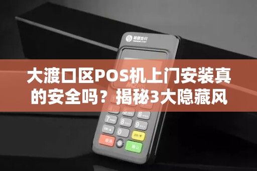 重庆大渡口区POS机上门安装真的安全吗？揭秘3大隐藏风险与避坑指南！